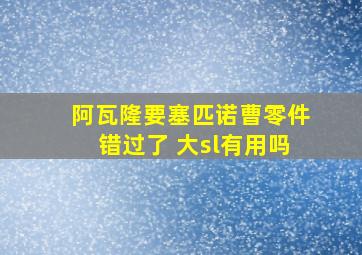 阿瓦隆要塞匹诺曹零件错过了 大sl有用吗